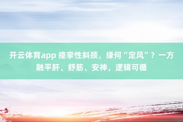 开云体育app 痉挛性斜颈，缘何“定风”？一方融平肝、舒筋、安神，逻辑可循