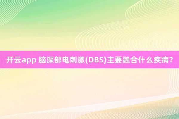 开云app 脑深部电刺激(DBS)主要融合什么疾病？