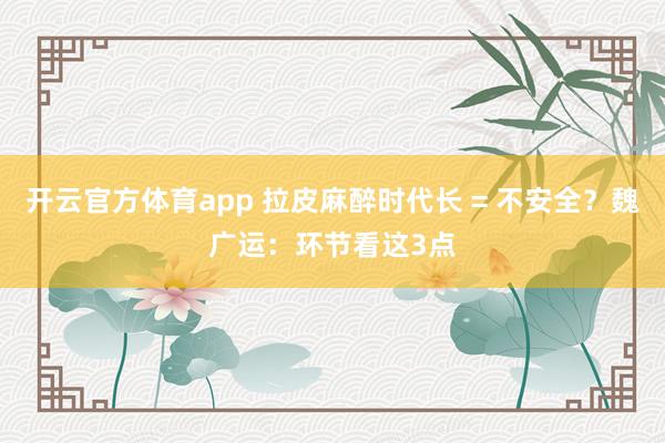 开云官方体育app 拉皮麻醉时代长 = 不安全？魏广运：环节看这3点