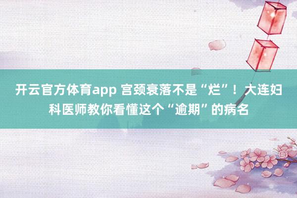 开云官方体育app 宫颈衰落不是“烂”！大连妇科医师教你看懂这个“逾期”的病名