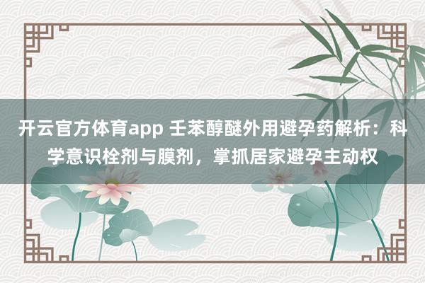 开云官方体育app 壬苯醇醚外用避孕药解析：科学意识栓剂与膜剂，掌抓居家避孕主动权