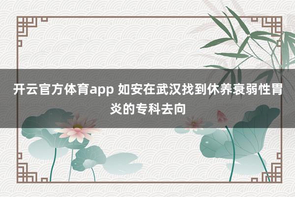 开云官方体育app 如安在武汉找到休养衰弱性胃炎的专科去向