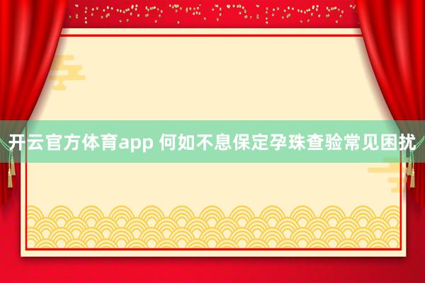 开云官方体育app 何如不息保定孕珠查验常见困扰