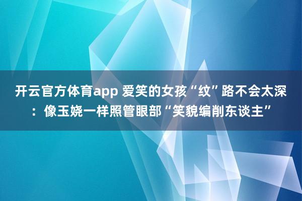 开云官方体育app 爱笑的女孩“纹”路不会太深：像玉娆一样照管眼部“笑貌编削东谈主”