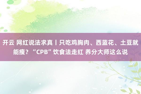 开云 网红说法求真丨只吃鸡胸肉、西蓝花、土豆就能瘦？“CPB”饮食法走红 养分大师这么说