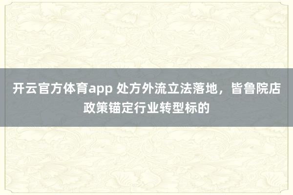 开云官方体育app 处方外流立法落地，皆鲁院店政策锚定行业转型标的
