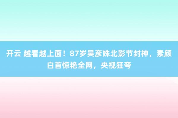 开云 越看越上面！87岁吴彦姝北影节封神，素颜白首惊艳全网，央视狂夸