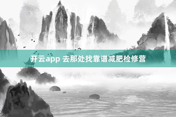 开云app 去那处找靠谱减肥检修营