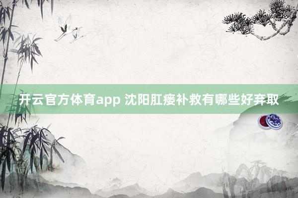 开云官方体育app 沈阳肛瘘补救有哪些好弃取