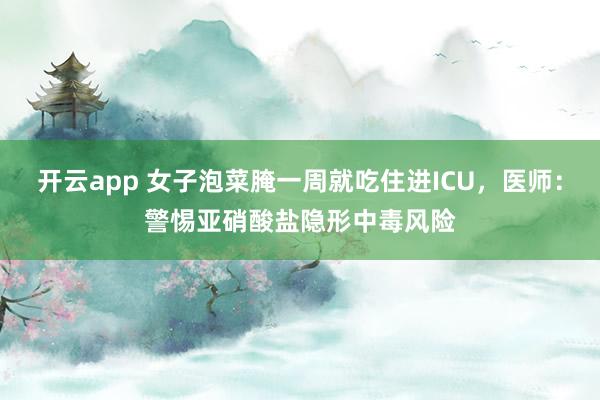 开云app 女子泡菜腌一周就吃住进ICU，医师：警惕亚硝酸盐隐形中毒风险