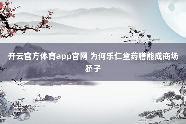 开云官方体育app官网 为何乐仁堂药膳能成商场骄子