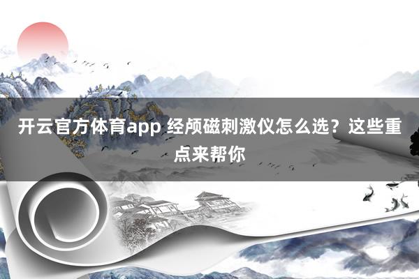开云官方体育app 经颅磁刺激仪怎么选？这些重点来帮你