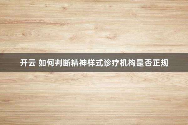 开云 如何判断精神样式诊疗机构是否正规