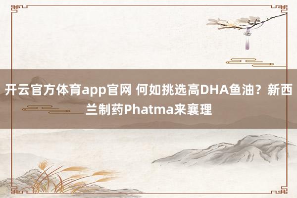 开云官方体育app官网 何如挑选高DHA鱼油？新西兰制药Phatma来襄理
