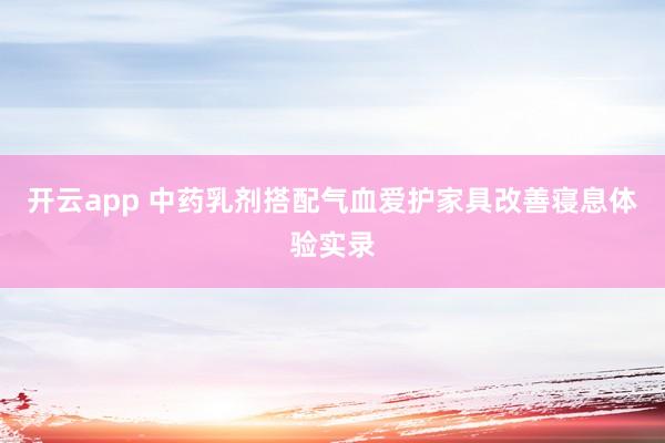 开云app 中药乳剂搭配气血爱护家具改善寝息体验实录