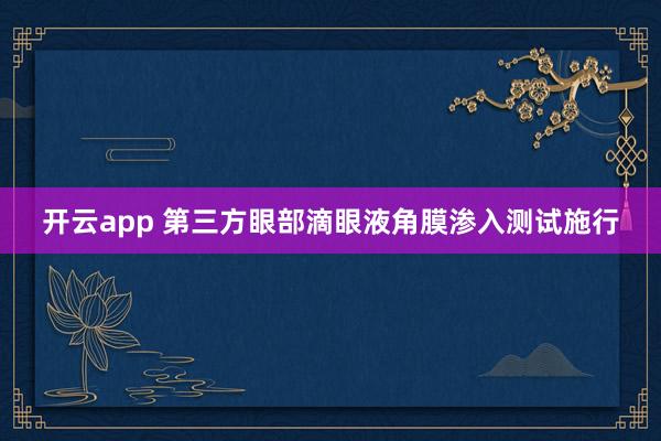 开云app 第三方眼部滴眼液角膜渗入测试施行