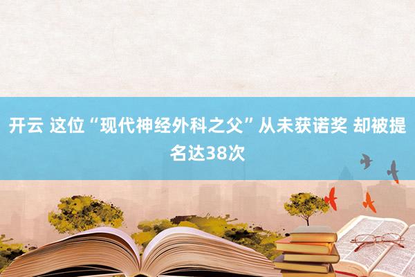 开云 这位“现代神经外科之父”从未获诺奖 却被提名达38次