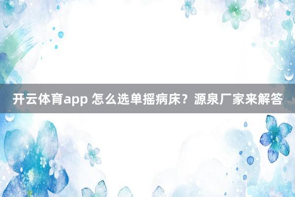 开云体育app 怎么选单摇病床？源泉厂家来解答