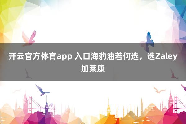 开云官方体育app 入口海豹油若何选，选Zaley加莱康