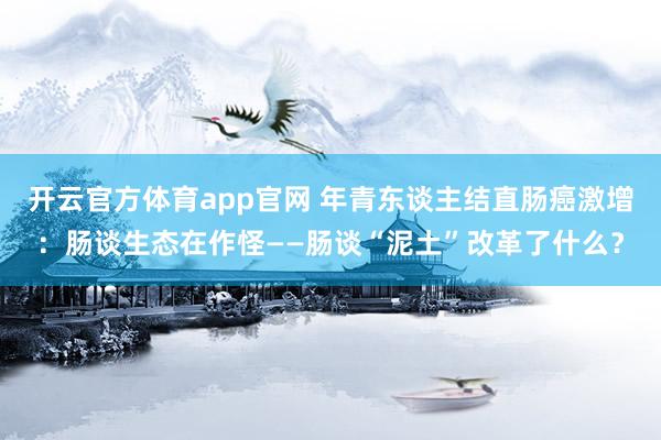 开云官方体育app官网 年青东谈主结直肠癌激增：肠谈生态在作怪——肠谈“泥土”改革了什么？