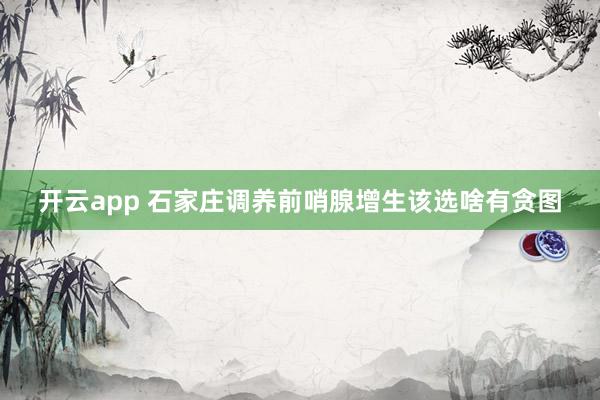 开云app 石家庄调养前哨腺增生该选啥有贪图