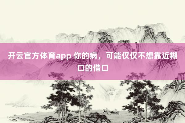 开云官方体育app 你的病，可能仅仅不想靠近糊口的借口