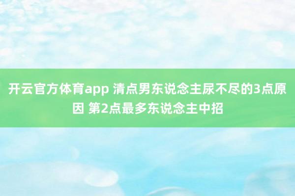 开云官方体育app 清点男东说念主尿不尽的3点原因 第2点最多东说念主中招