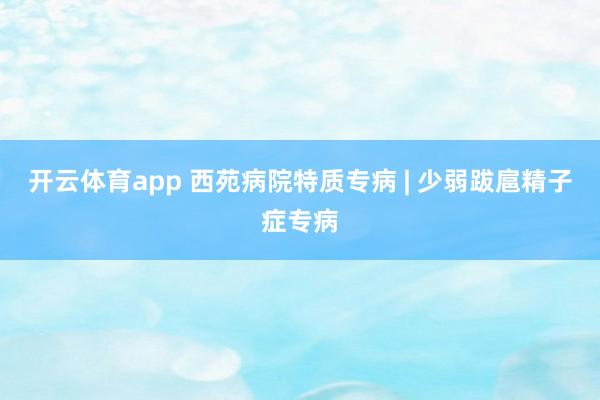开云体育app 西苑病院特质专病 | 少弱跋扈精子症专病
