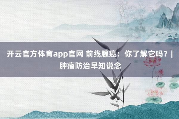 开云官方体育app官网 前线腺癌：你了解它吗？| 肿瘤防治早知说念