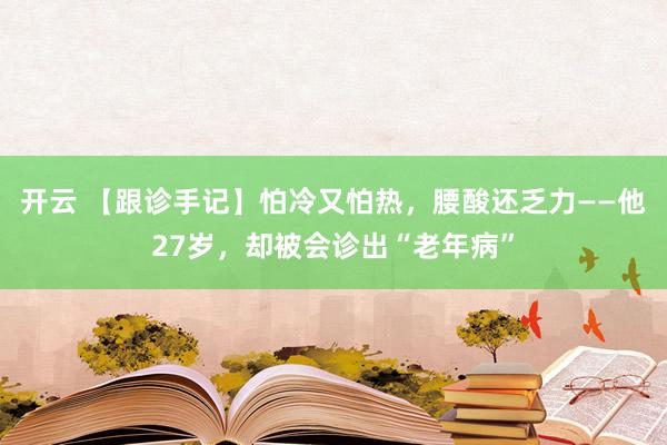 开云 【跟诊手记】怕冷又怕热，腰酸还乏力——他27岁，却被会诊出“老年病”