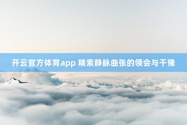 开云官方体育app 精索静脉曲张的领会与干豫