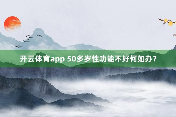开云体育app 50多岁性功能不好何如办？