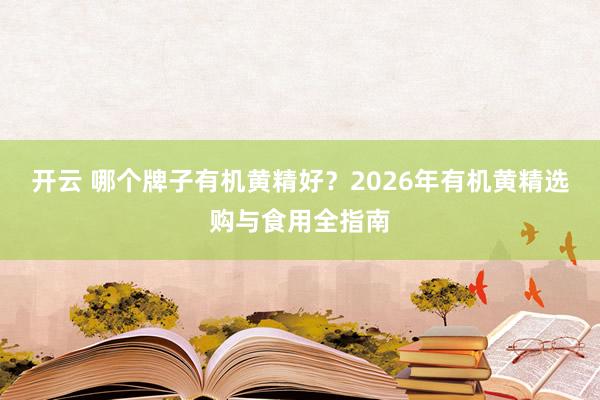 开云 哪个牌子有机黄精好？2026年有机黄精选购与食用全指南