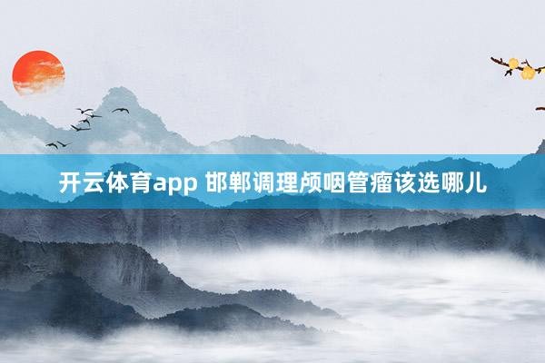 开云体育app 邯郸调理颅咽管瘤该选哪儿