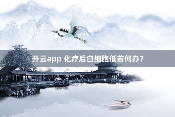 开云app 化疗后白细胞低若何办？