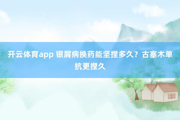 开云体育app 银屑病换药能坚捏多久？古塞木单抗更捏久