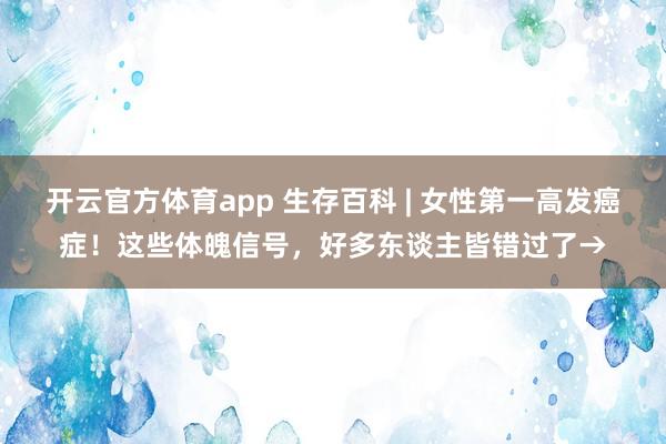 开云官方体育app 生存百科 | 女性第一高发癌症！这些体魄信号，好多东谈主皆错过了→