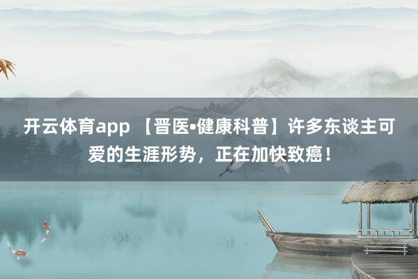开云体育app 【晋医•健康科普】许多东谈主可爱的生涯形势，正在加快致癌！