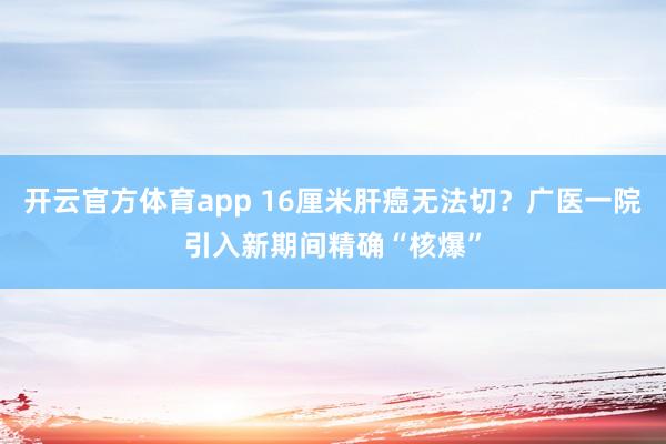 开云官方体育app 16厘米肝癌无法切？广医一院引入新期间精确“核爆”