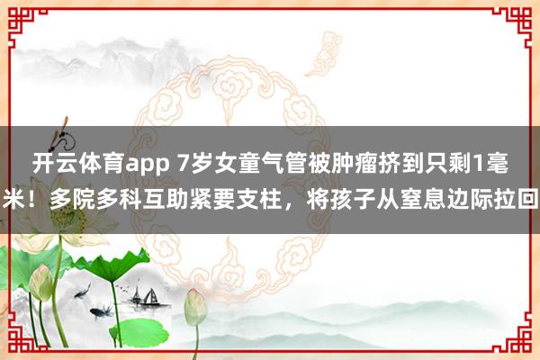 开云体育app 7岁女童气管被肿瘤挤到只剩1毫米！多院多科互助紧要支柱，将孩子从窒息边际拉回