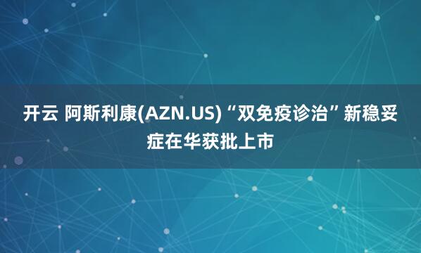 开云 阿斯利康(AZN.US)“双免疫诊治”新稳妥症在华获批上市