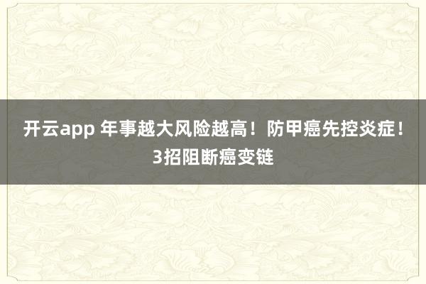 开云app 年事越大风险越高！防甲癌先控炎症！3招阻断癌变链
