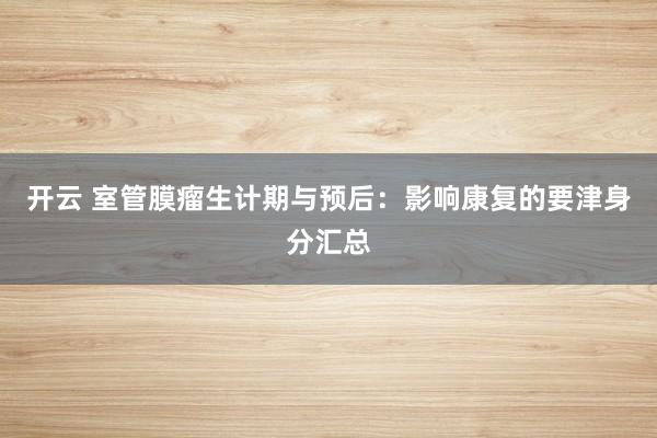 开云 室管膜瘤生计期与预后：影响康复的要津身分汇总