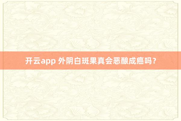 开云app 外阴白斑果真会恶酿成癌吗？