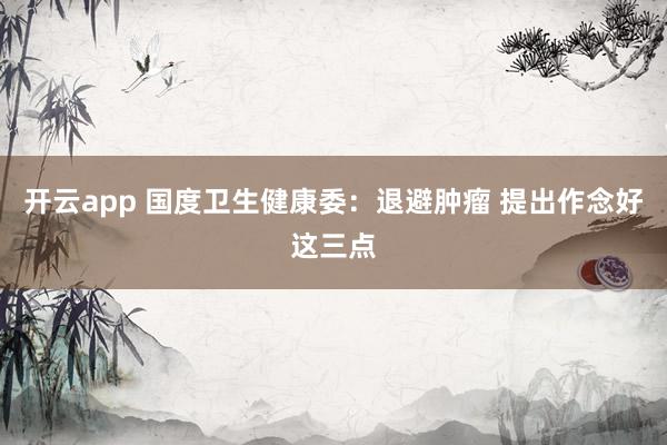 开云app 国度卫生健康委：退避肿瘤 提出作念好这三点