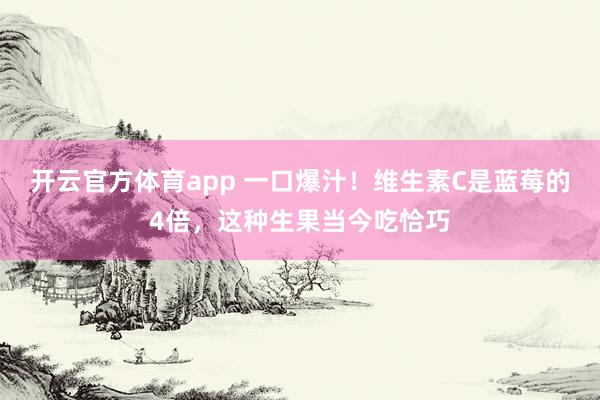 开云官方体育app 一口爆汁！维生素C是蓝莓的4倍，这种生果当今吃恰巧