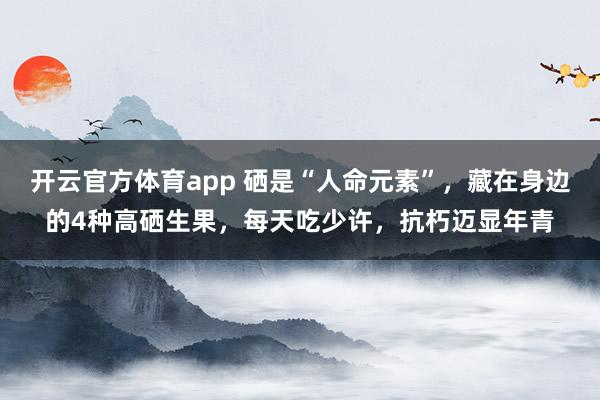 开云官方体育app 硒是“人命元素”，藏在身边的4种高硒生果，每天吃少许，抗朽迈显年青
