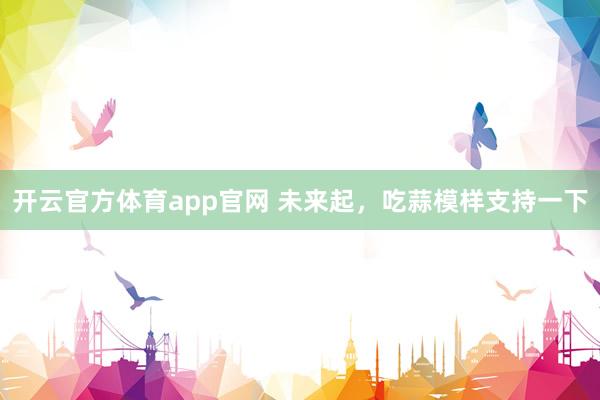 开云官方体育app官网 未来起，吃蒜模样支持一下