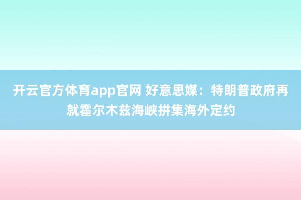 开云官方体育app官网 好意思媒：特朗普政府再就霍尔木兹海峡拼集海外定约