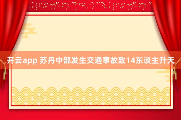 开云app 苏丹中部发生交通事故致14东谈主升天